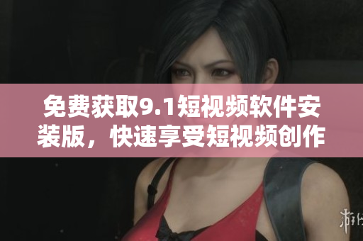 免费获取9.1短视频软件安装版，快速享受短视频创作乐趣