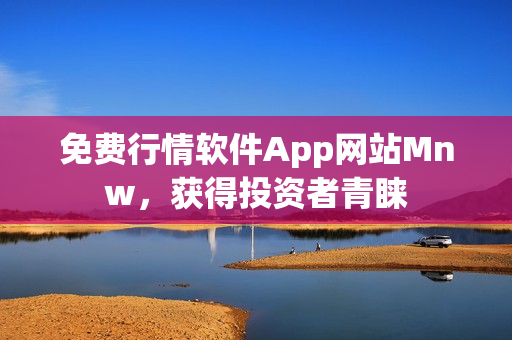 免费行情软件App网站Mnw，获得投资者青睐