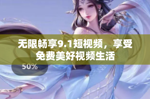 无限畅享9.1短视频，享受免费美好视频生活