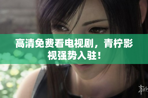 高清免费看电视剧，青柠影视强势入驻！