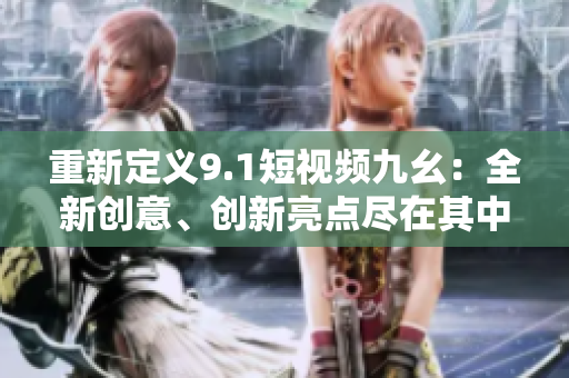 重新定义9.1短视频九幺：全新创意、创新亮点尽在其中