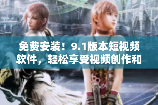 免费安装！9.1版本短视频软件，轻松享受视频创作和分享