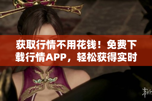 获取行情不用花钱！免费下载行情APP，轻松获得实时行情数据！