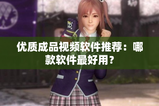 优质成品视频软件推荐：哪款软件最好用？