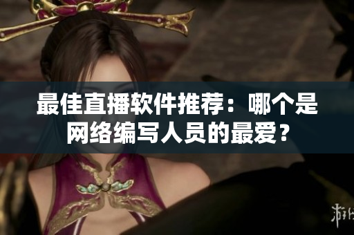 最佳直播软件推荐：哪个是网络编写人员的最爱？