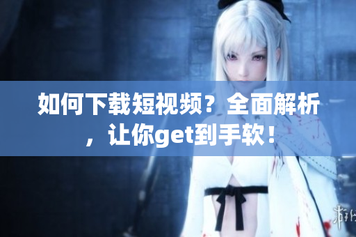如何下载短视频？全面解析，让你get到手软！