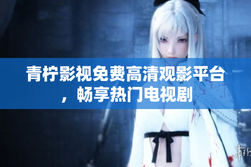 青柠影视免费高清观影平台，畅享热门电视剧
