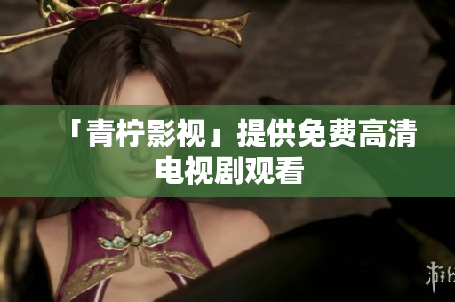 「青柠影视」提供免费高清电视剧观看