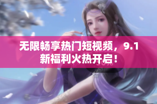 无限畅享热门短视频，9.1新福利火热开启！