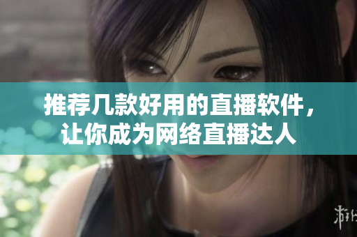 推荐几款好用的直播软件，让你成为网络直播达人
