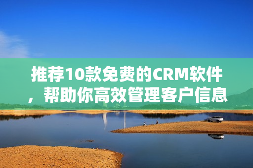 推荐10款免费的CRM软件，帮助你高效管理客户信息