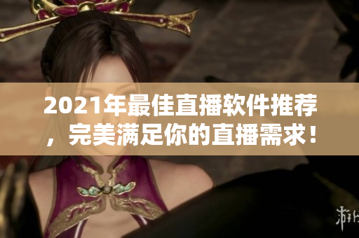 2021年最佳直播软件推荐，完美满足你的直播需求！