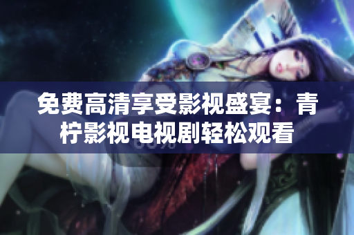免费高清享受影视盛宴：青柠影视电视剧轻松观看