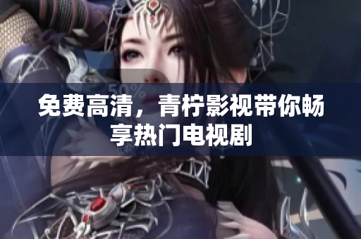 免费高清，青柠影视带你畅享热门电视剧
