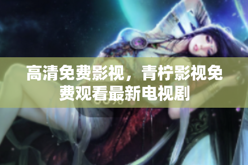高清免费影视，青柠影视免费观看最新电视剧