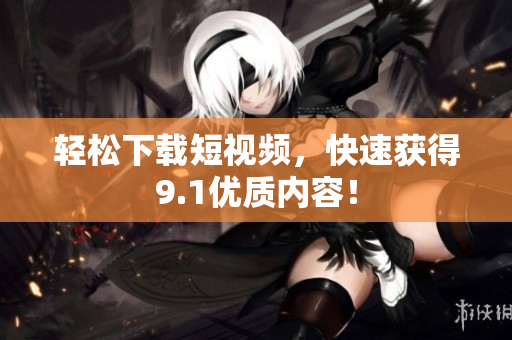 轻松下载短视频，快速获得9.1优质内容！