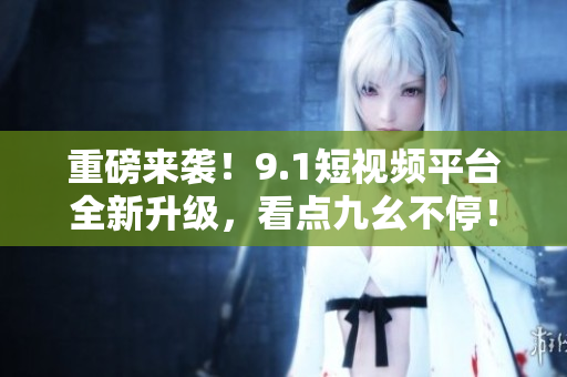 重磅来袭！9.1短视频平台全新升级，看点九幺不停！