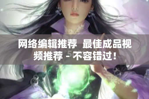 网络编辑推荐  最佳成品视频推荐 - 不容错过！