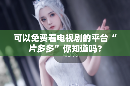 可以免费看电视剧的平台“片多多”你知道吗？