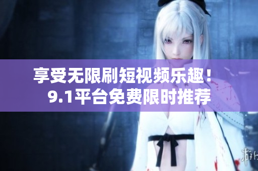享受无限刷短视频乐趣！ 9.1平台免费限时推荐