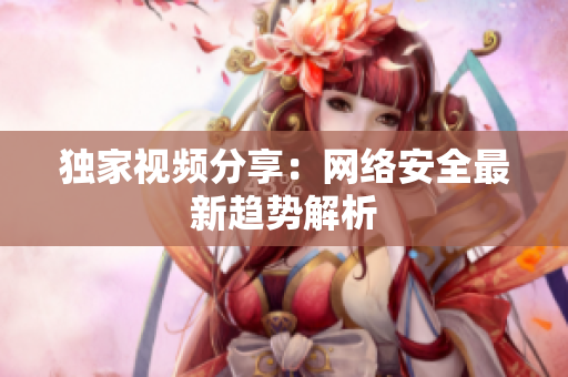 独家视频分享：网络安全最新趋势解析