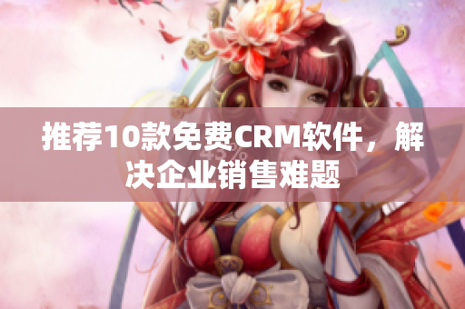 推荐10款免费CRM软件，解决企业销售难题