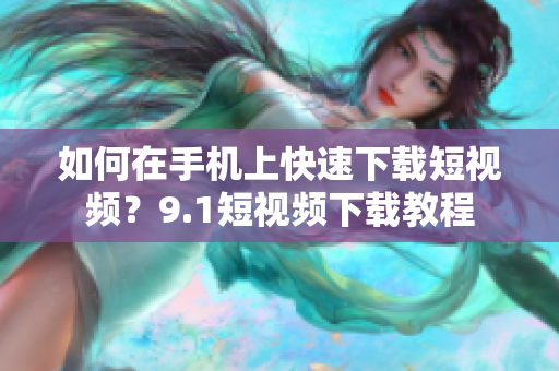 如何在手机上快速下载短视频？9.1短视频下载教程