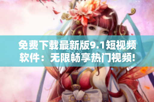 免费下载最新版9.1短视频软件：无限畅享热门视频!