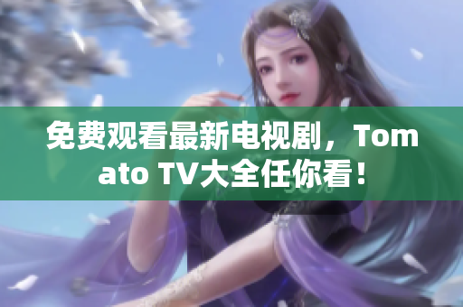 免费观看最新电视剧，Tomato TV大全任你看！