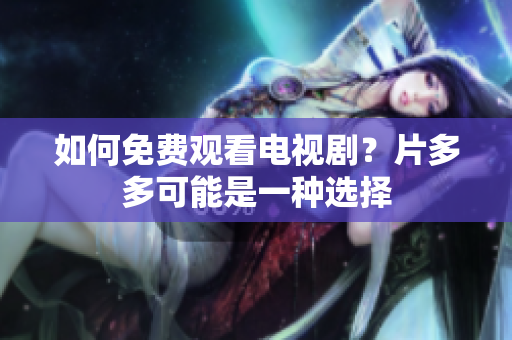 如何免费观看电视剧？片多多可能是一种选择