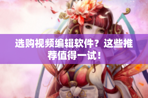 选购视频编辑软件？这些推荐值得一试！