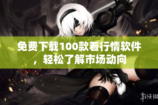 免费下载100款看行情软件，轻松了解市场动向
