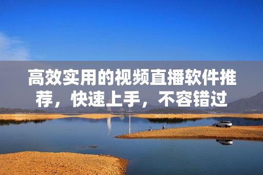 高效实用的视频直播软件推荐，快速上手，不容错过