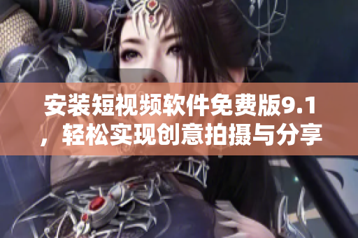 安装短视频软件免费版9.1，轻松实现创意拍摄与分享