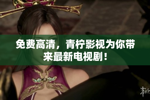 免费高清，青柠影视为你带来最新电视剧！