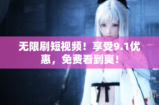 无限刷短视频！享受9.1优惠，免费看到爽！