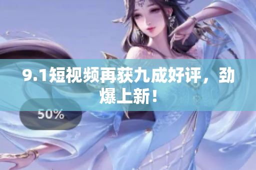9.1短视频再获九成好评，劲爆上新！