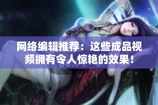 网络编辑推荐：这些成品视频拥有令人惊艳的效果！