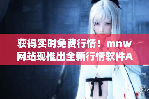 获得实时免费行情！mnw网站现推出全新行情软件App
