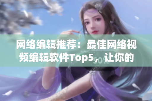 网络编辑推荐：最佳网络视频编辑软件Top5，让你的视频制作事半功倍！