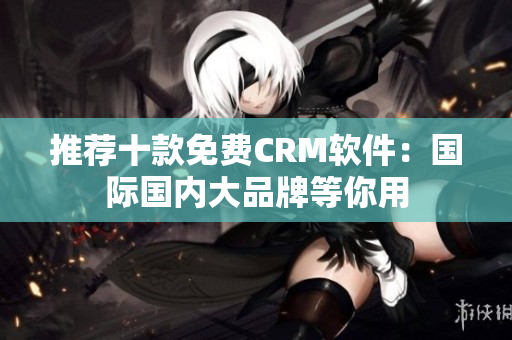 推荐十款免费CRM软件：国际国内大品牌等你用