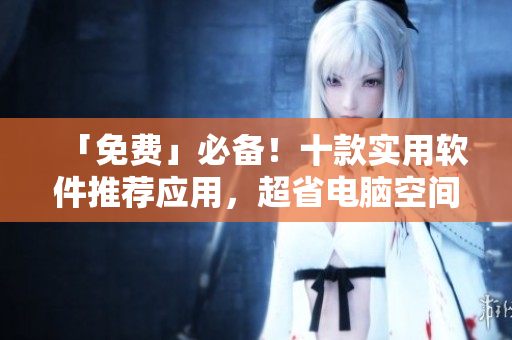 「免费」必备！十款实用软件推荐应用，超省电脑空间，点击即可下载安装！