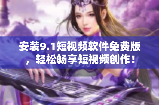 安装9.1短视频软件免费版，轻松畅享短视频创作！