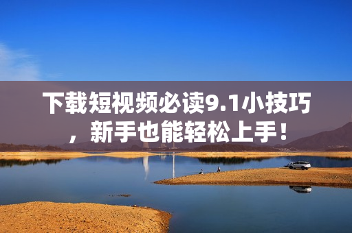下载短视频必读9.1小技巧，新手也能轻松上手！