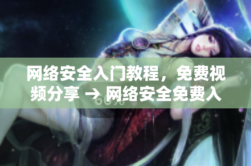 网络安全入门教程，免费视频分享 → 网络安全免费入门视频教程