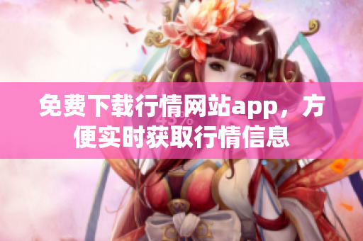 免费下载行情网站app，方便实时获取行情信息