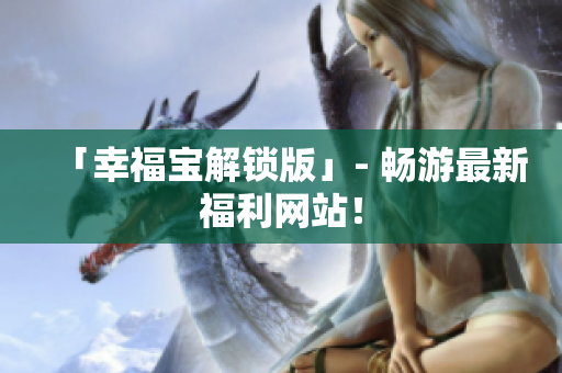 「幸福宝解锁版」- 畅游最新福利网站！