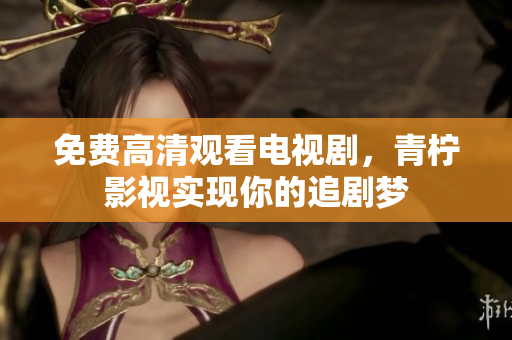 免费高清观看电视剧，青柠影视实现你的追剧梦