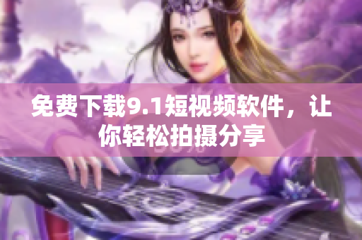免费下载9.1短视频软件，让你轻松拍摄分享