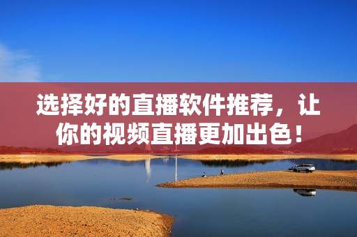 选择好的直播软件推荐，让你的视频直播更加出色！